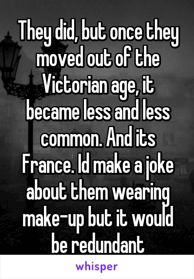 They did, but once they moved out of the Victorian age, it became less and less common. And its France. Id make a joke about them wearing make-up but it would be redundant