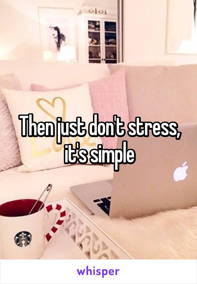 Then just don't stress, it's simple