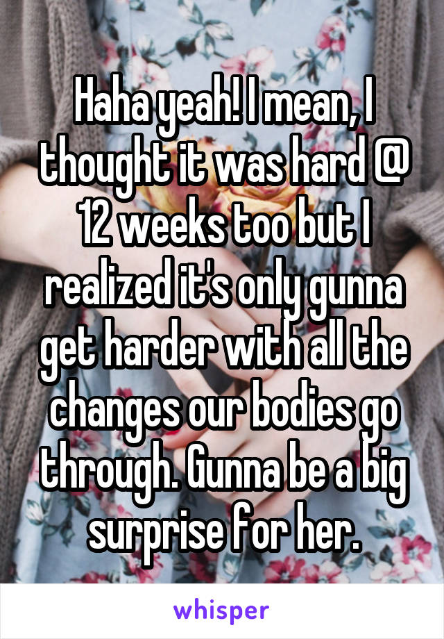 Haha yeah! I mean, I thought it was hard @ 12 weeks too but I realized it's only gunna get harder with all the changes our bodies go through. Gunna be a big surprise for her.