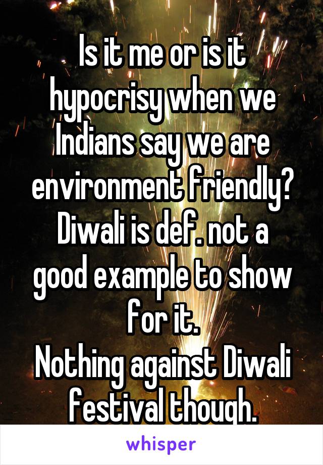 Is it me or is it hypocrisy when we Indians say we are environment friendly?
Diwali is def. not a good example to show for it.
Nothing against Diwali festival though.
