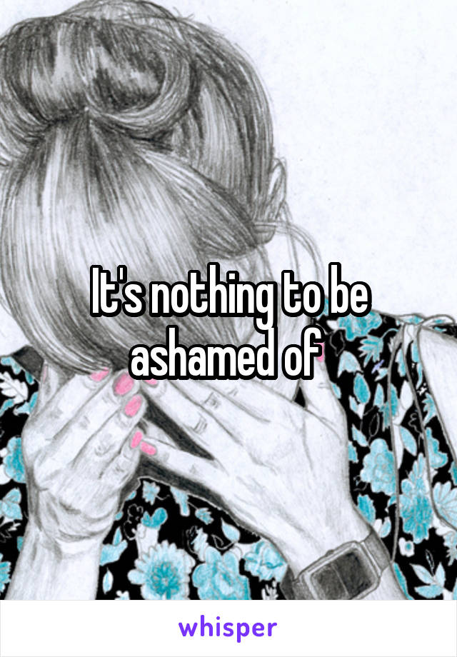 It's nothing to be ashamed of 