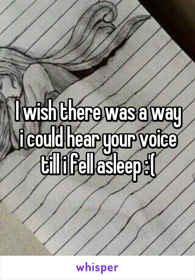 I wish there was a way i could hear your voice till i fell asleep :'(