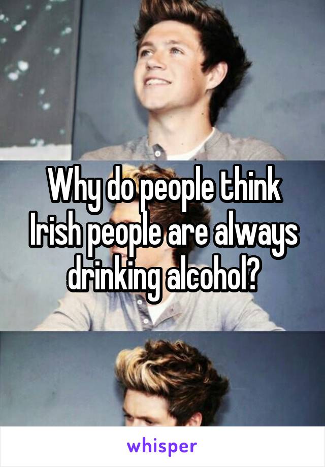 Why do people think Irish people are always drinking alcohol?