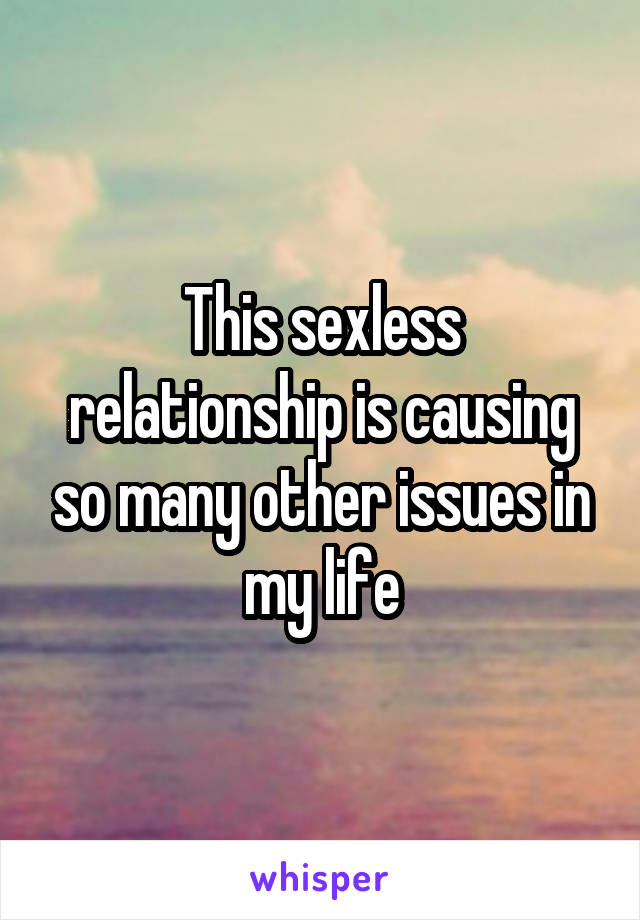 This sexless relationship is causing so many other issues in my life
