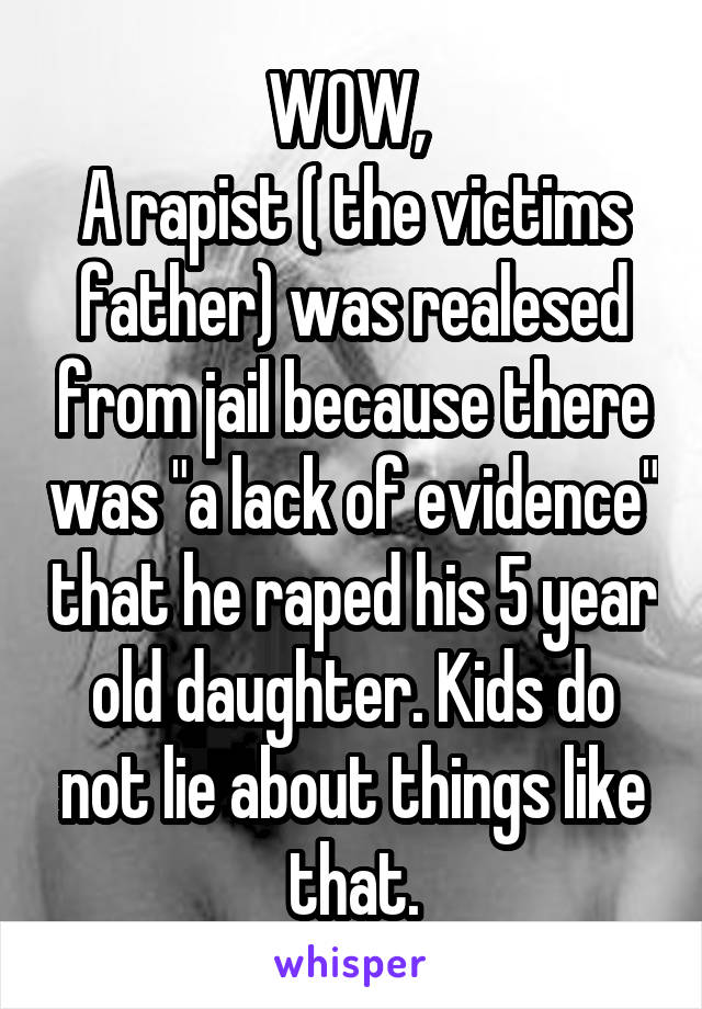 WOW, 
A rapist ( the victims father) was realesed from jail because there was "a lack of evidence" that he raped his 5 year old daughter. Kids do not lie about things like that.