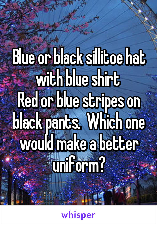 Blue or black sillitoe hat with blue shirt 
Red or blue stripes on black pants.  Which one would make a better uniform?
