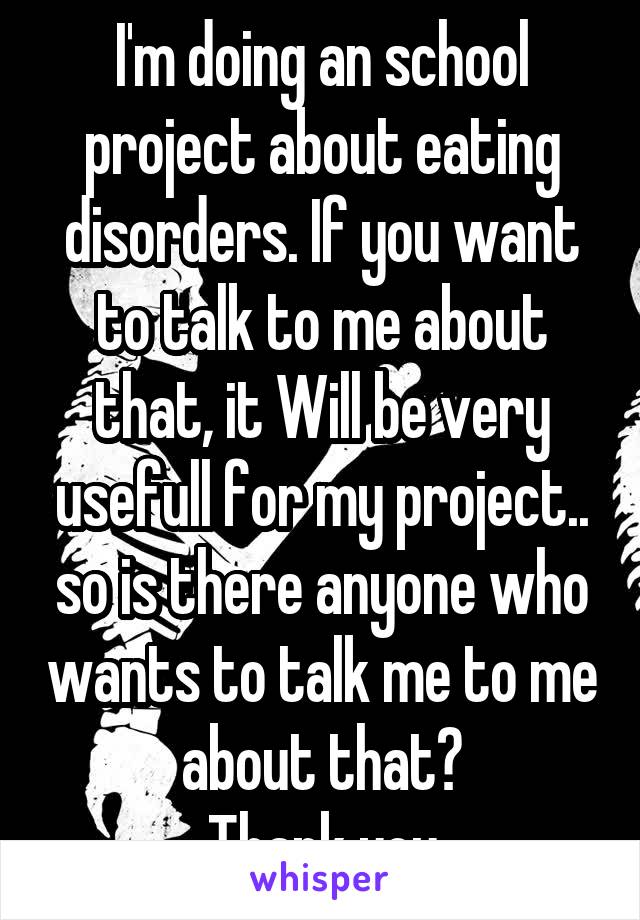 I'm doing an school project about eating disorders. If you want to talk to me about that, it Will be very usefull for my project.. so is there anyone who wants to talk me to me about that?
Thank you