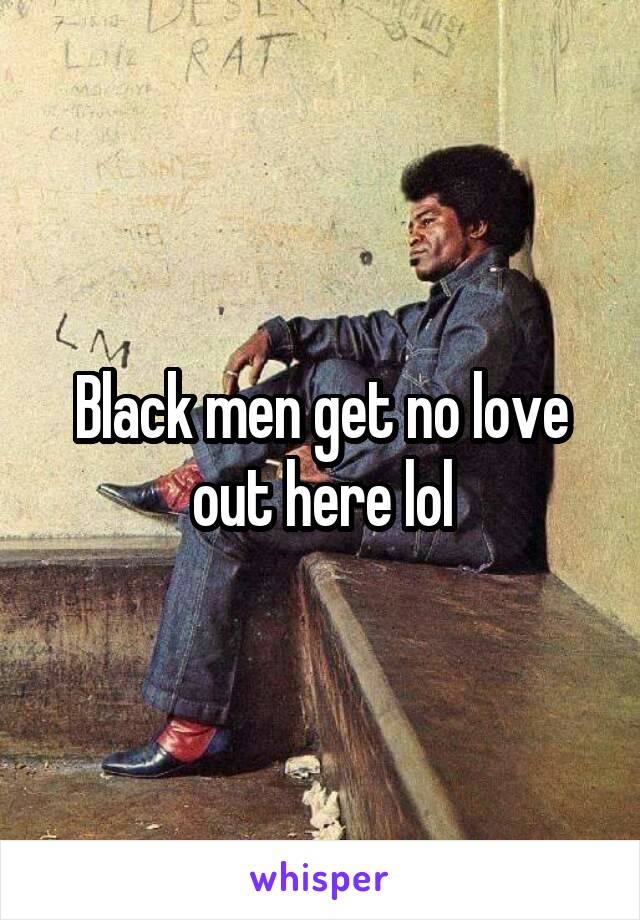 Black men get no love out here lol