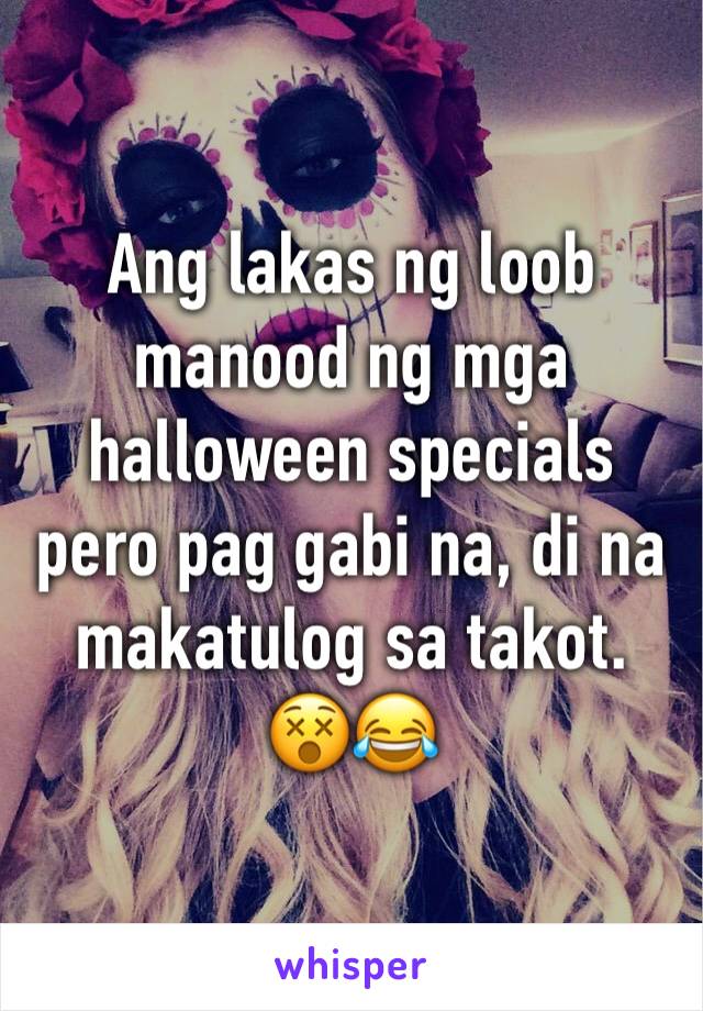 Ang lakas ng loob manood ng mga halloween specials pero pag gabi na, di na makatulog sa takot. 
😵😂