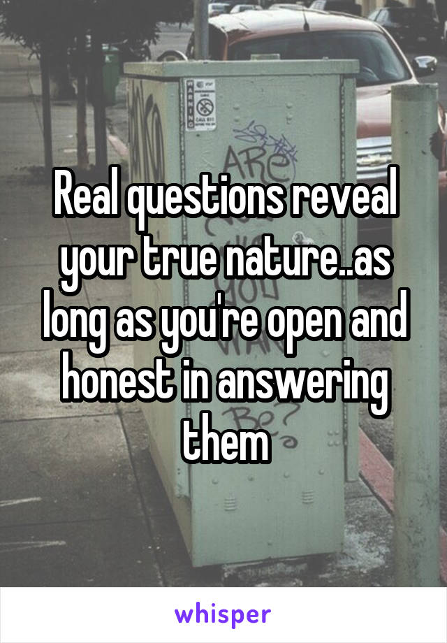 Real questions reveal your true nature..as long as you're open and honest in answering them