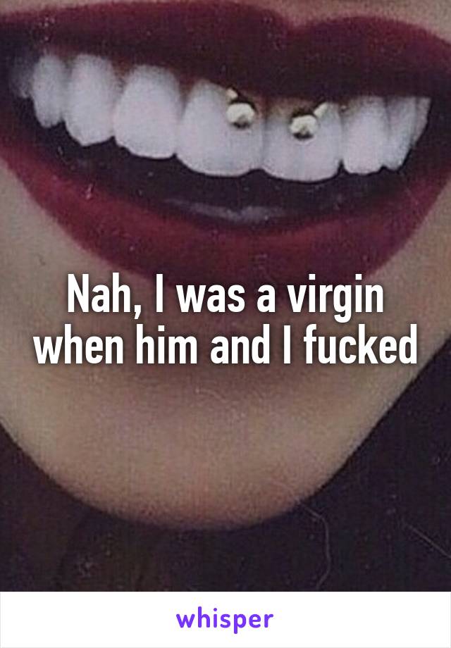 Nah, I was a virgin when him and I fucked