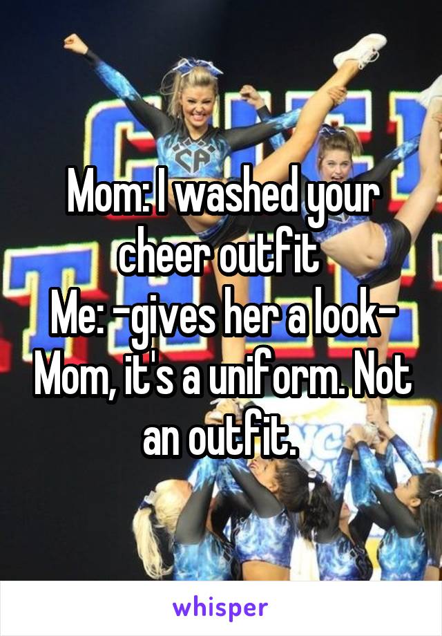 Mom: I washed your cheer outfit 
Me: -gives her a look- Mom, it's a uniform. Not an outfit. 