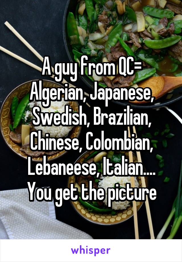 A guy from QC=
Algerian, Japanese, Swedish, Brazilian, Chinese, Colombian, Lebaneese, Italian....
You get the picture