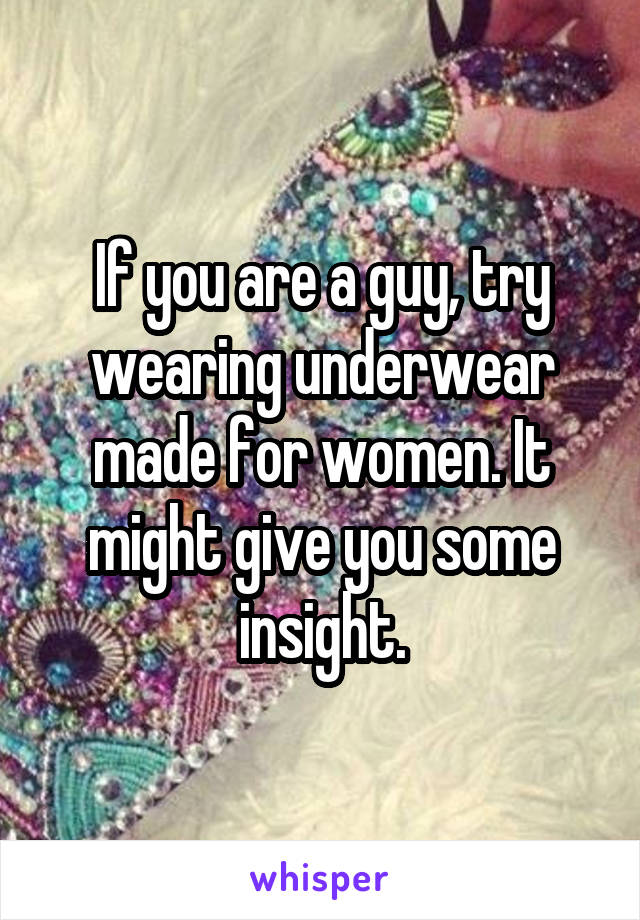 If you are a guy, try wearing underwear made for women. It might give you some insight.