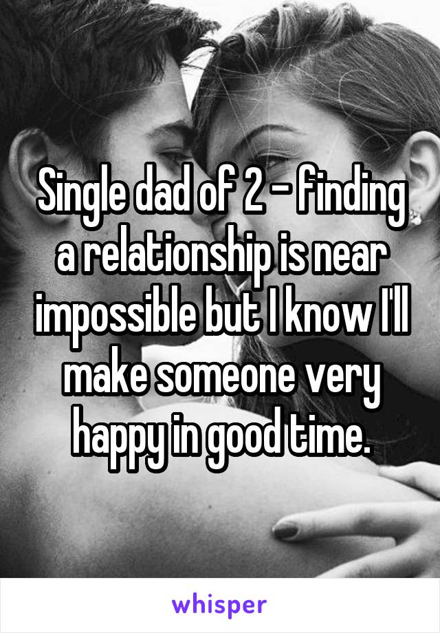 Single dad of 2 - finding a relationship is near impossible but I know I'll make someone very happy in good time.