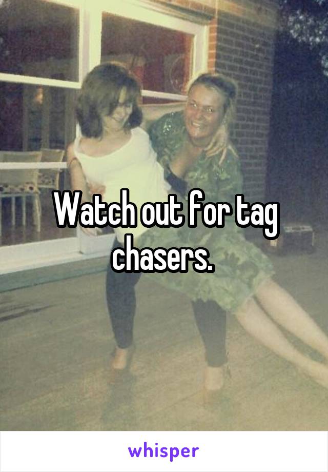 Watch out for tag chasers. 