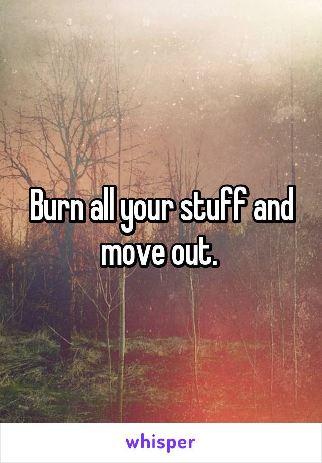 Burn all your stuff and move out. 