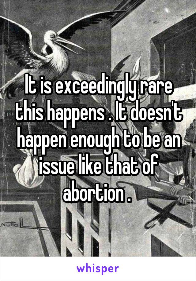 It is exceedingly rare this happens . It doesn't happen enough to be an issue like that of abortion . 