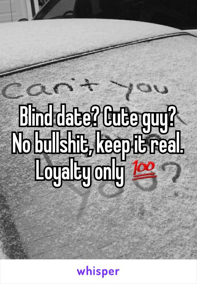 Blind date? Cute guy? No bullshit, keep it real. Loyalty only 💯