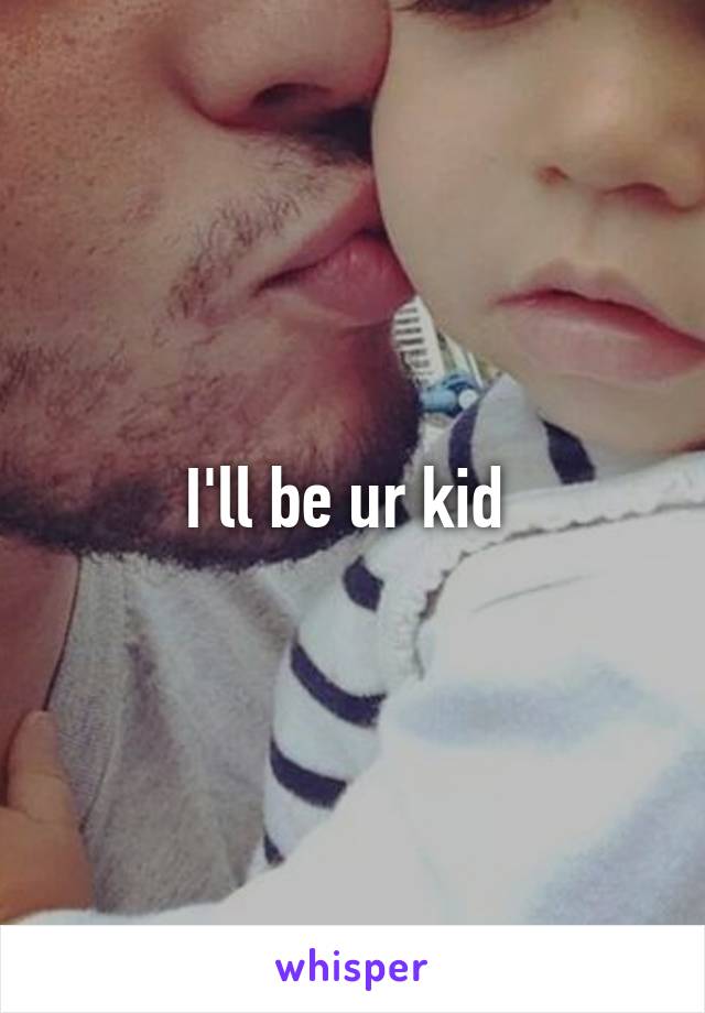 I'll be ur kid 