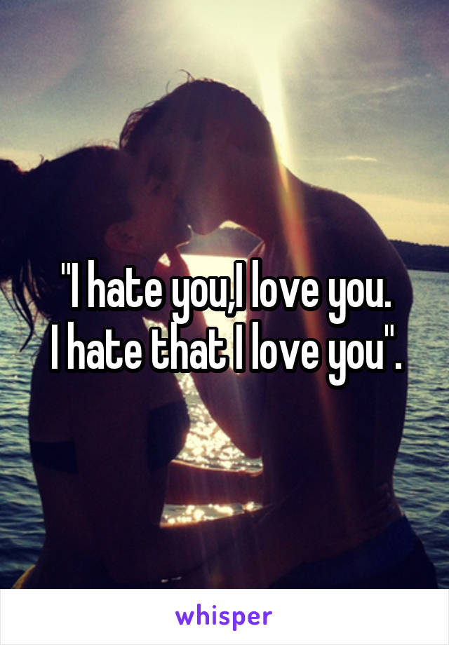 "I hate you,I love you.
I hate that I love you".