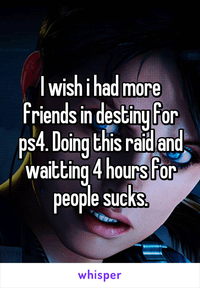 I wish i had more friends in destiny for ps4. Doing this raid and waitting 4 hours for people sucks.