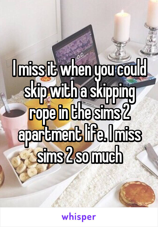 I miss it when you could skip with a skipping rope in the sims 2 apartment life. I miss sims 2 so much