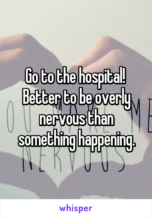 Go to the hospital! 
Better to be overly nervous than something happening.