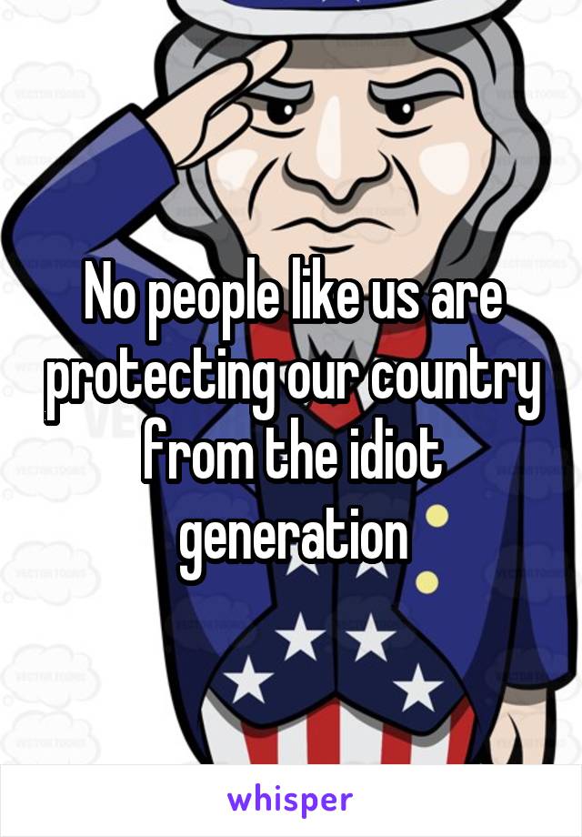 No people like us are protecting our country from the idiot generation