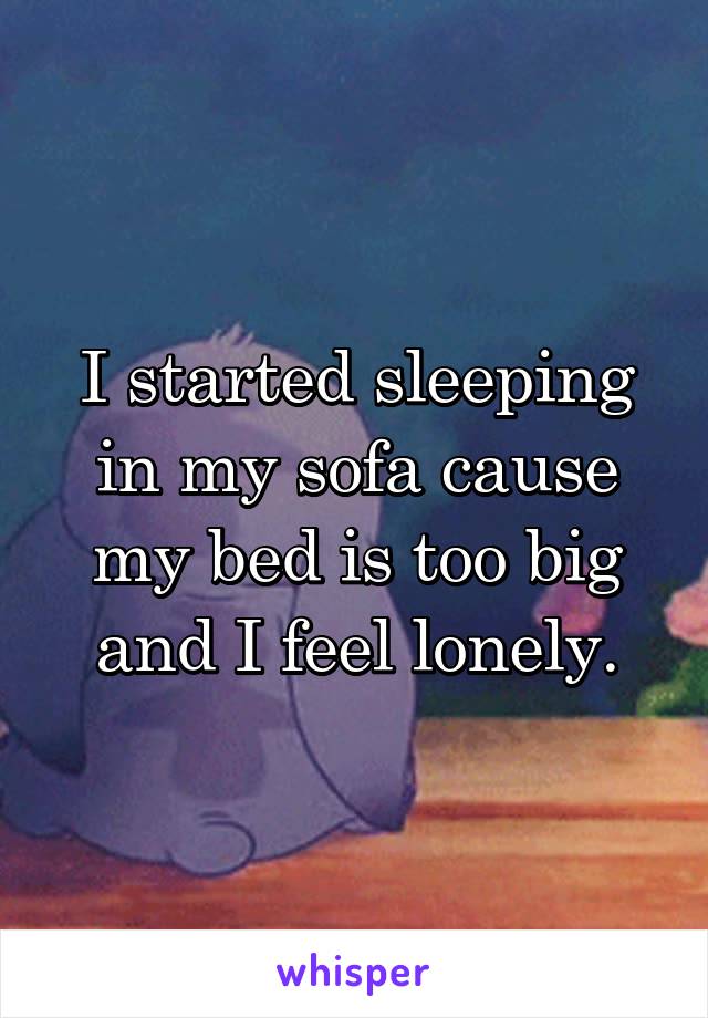 I started sleeping in my sofa cause my bed is too big and I feel lonely.