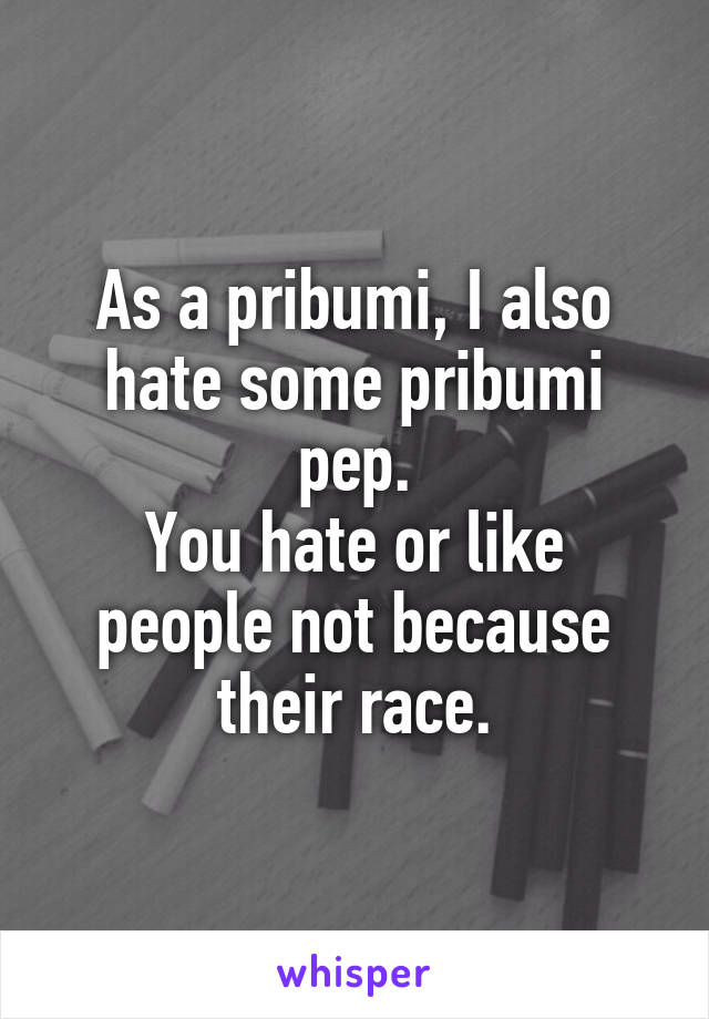 As a pribumi, I also hate some pribumi pep.
You hate or like people not because their race.