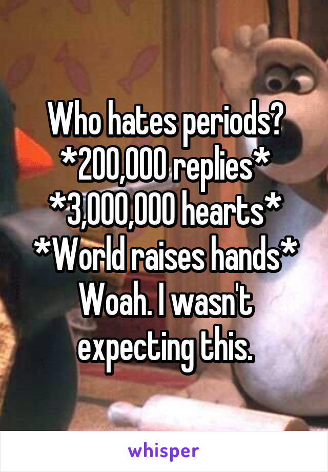Who hates periods?
*200,000 replies*
*3,000,000 hearts*
*World raises hands*
Woah. I wasn't expecting this.