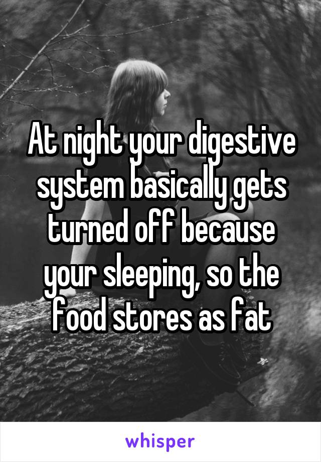 At night your digestive system basically gets turned off because your sleeping, so the food stores as fat