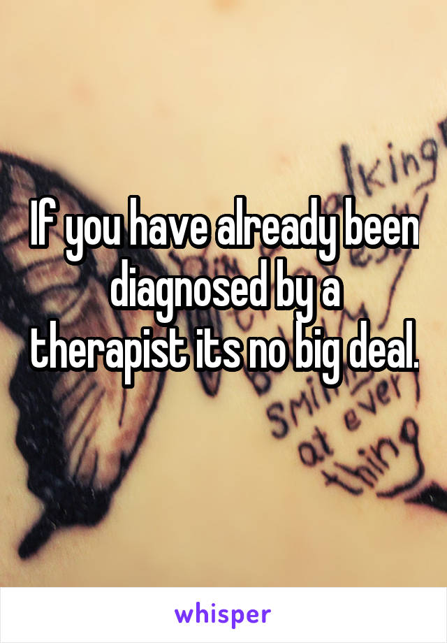 If you have already been diagnosed by a therapist its no big deal. 