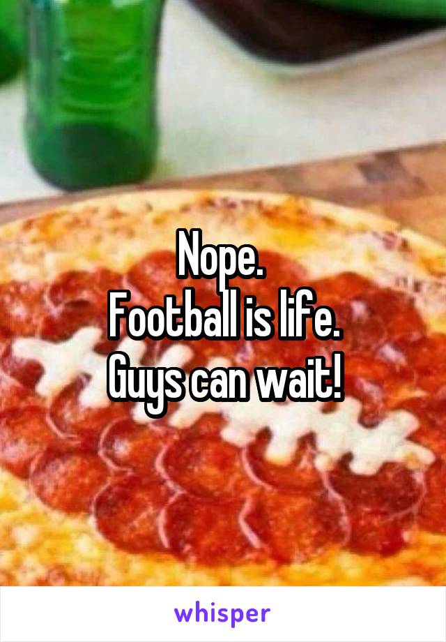 Nope. 
Football is life.
Guys can wait!