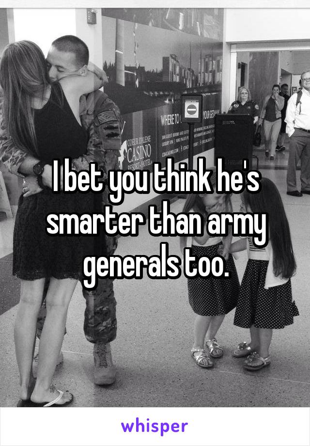 I bet you think he's smarter than army generals too.