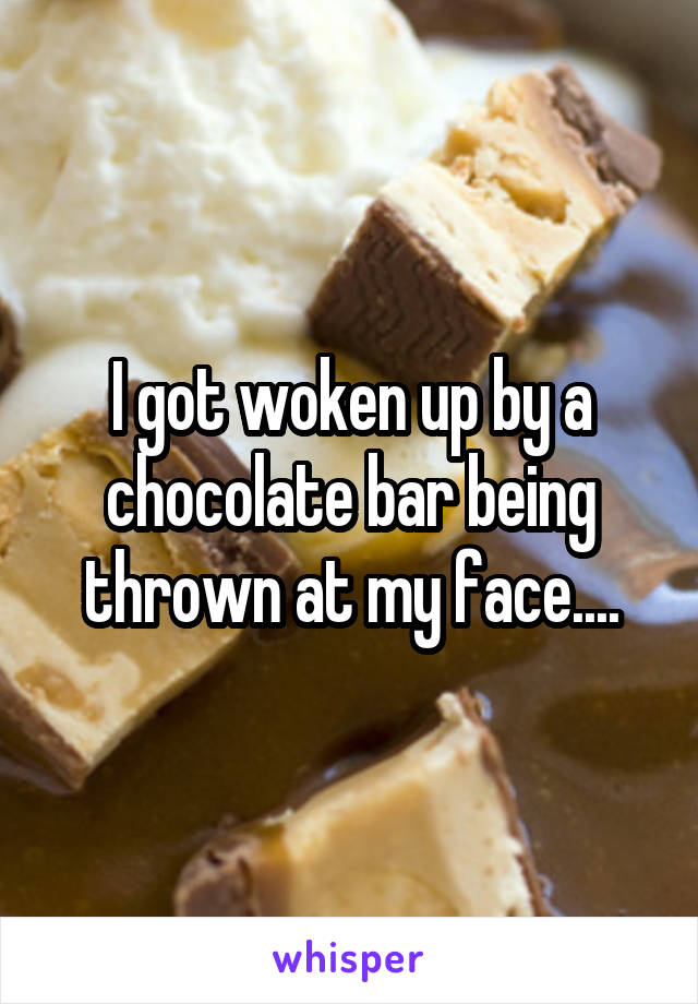 I got woken up by a chocolate bar being thrown at my face....