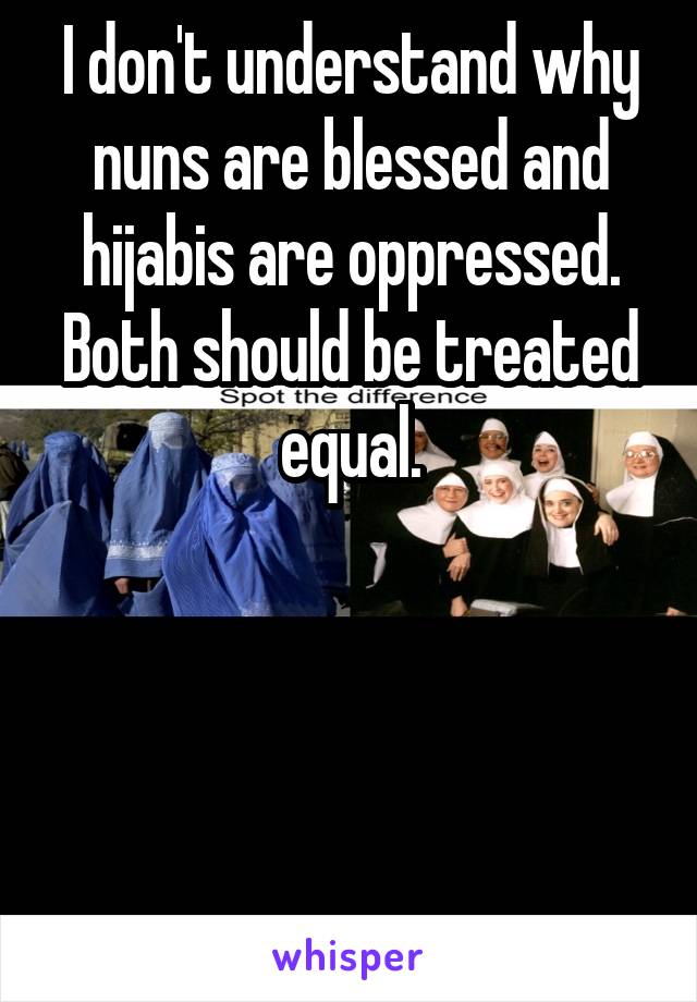 I don't understand why nuns are blessed and hijabis are oppressed. Both should be treated equal.




