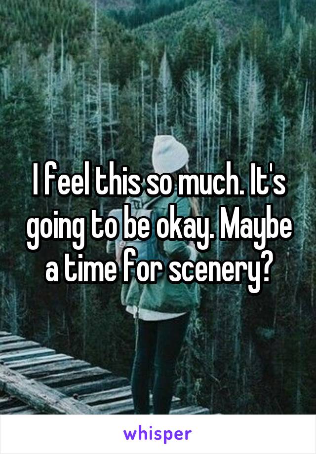 I feel this so much. It's going to be okay. Maybe a time for scenery?