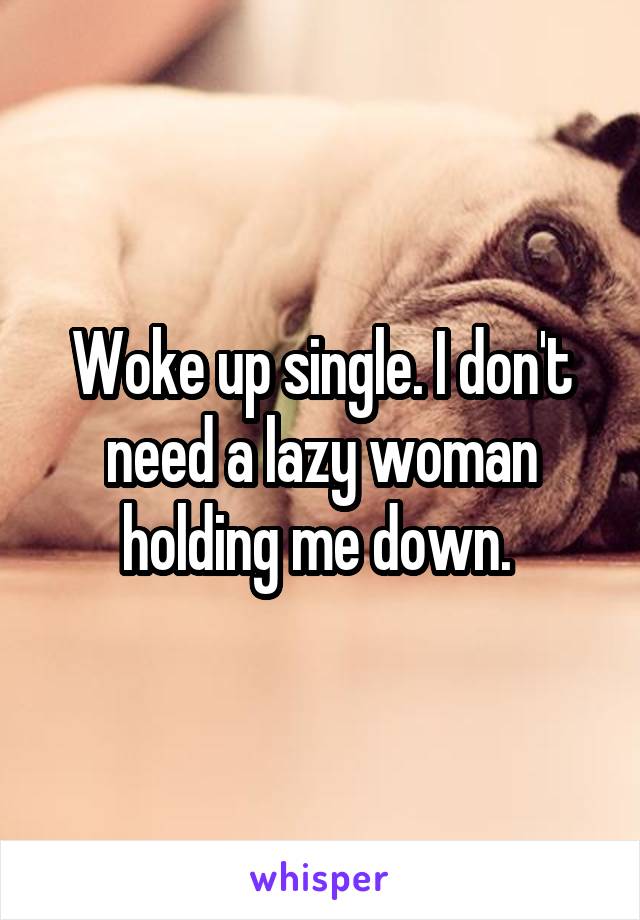 Woke up single. I don't need a lazy woman holding me down. 