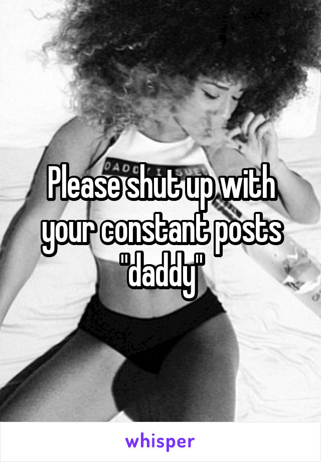 Please shut up with your constant posts "daddy"