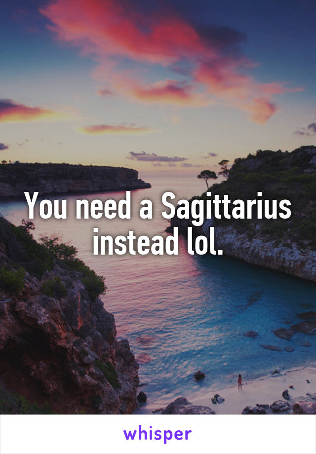 You need a Sagittarius instead lol.