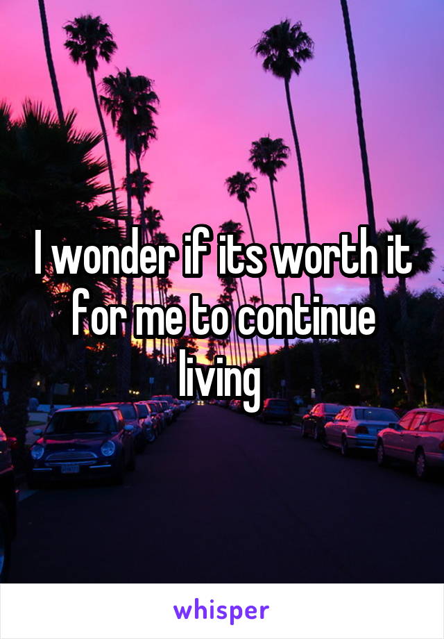 I wonder if its worth it for me to continue living 