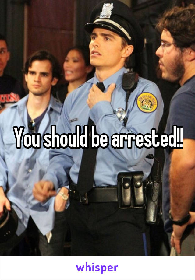 You should be arrested!!