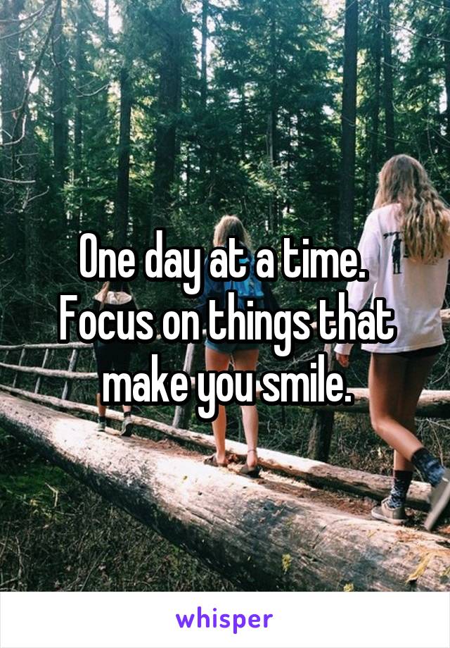 One day at a time.  Focus on things that make you smile.