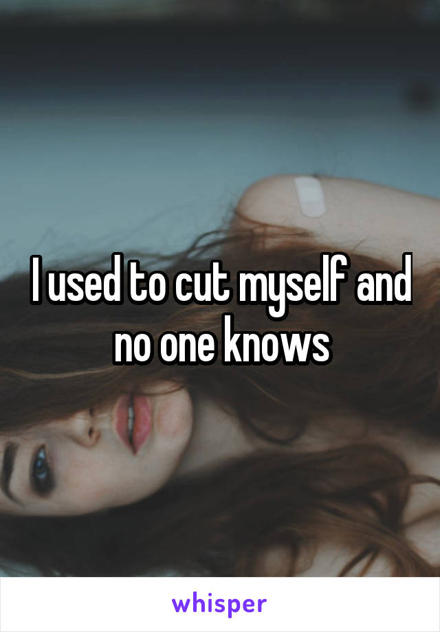 I used to cut myself and no one knows