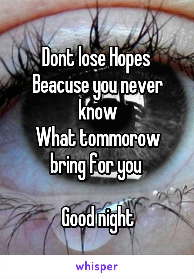 Dont lose Hopes 
Beacuse you never know
What tommorow bring for you 

Good night