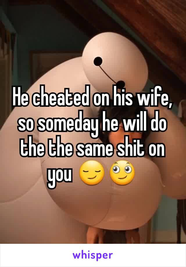 He cheated on his wife, so someday he will do the the same shit on you 😏🙄