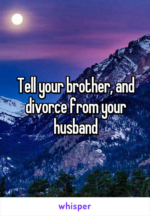 Tell your brother, and divorce from your husband