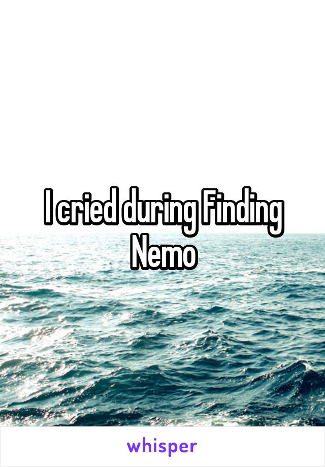 I cried during Finding Nemo